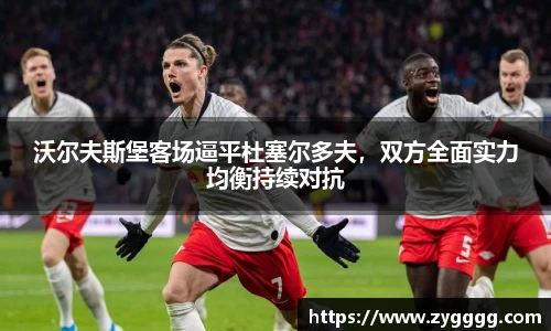 沃尔夫斯堡客场逼平杜塞尔多夫，双方全面实力均衡持续对抗