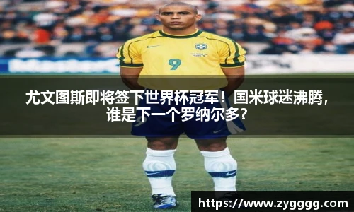 尤文图斯即将签下世界杯冠军！国米球迷沸腾，谁是下一个罗纳尔多？