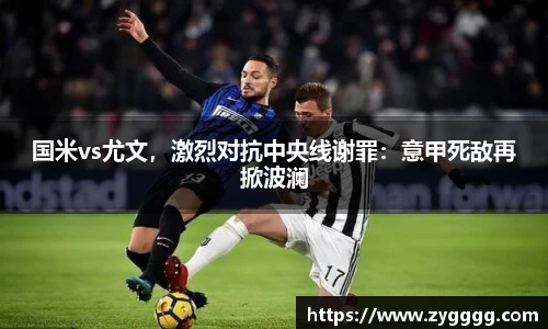 国米vs尤文，激烈对抗中央线谢罪：意甲死敌再掀波澜