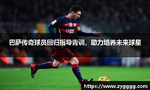 巴萨传奇球员回归指导青训，助力培养未来球星