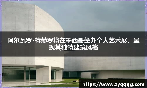 阿尔瓦罗·特赫罗将在墨西哥举办个人艺术展，呈现其独特建筑风格