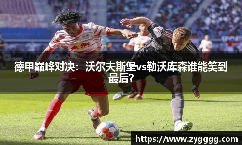 德甲巅峰对决：沃尔夫斯堡vs勒沃库森谁能笑到最后？