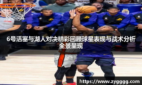 6号活塞与湖人对决精彩回顾球星表现与战术分析全景呈现