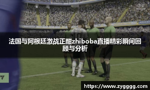 法国与阿根廷激战正酣zhiboba直播精彩瞬间回顾与分析