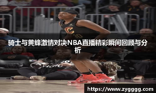 骑士与黄蜂激情对决NBA直播精彩瞬间回顾与分析