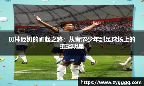 贝林厄姆的崛起之路：从青涩少年到足球场上的璀璨明星