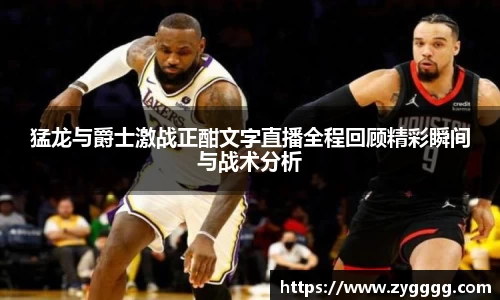 猛龙与爵士激战正酣文字直播全程回顾精彩瞬间与战术分析