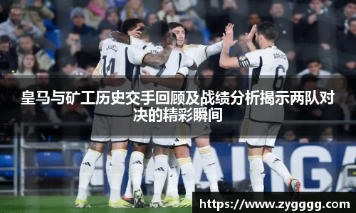 皇马与矿工历史交手回顾及战绩分析揭示两队对决的精彩瞬间