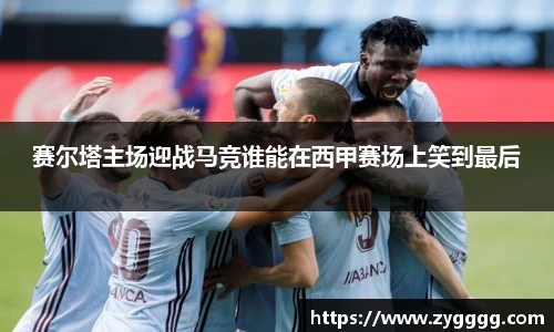 赛尔塔主场迎战马竞谁能在西甲赛场上笑到最后