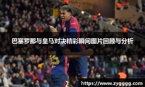 巴塞罗那与皇马对决精彩瞬间图片回顾与分析