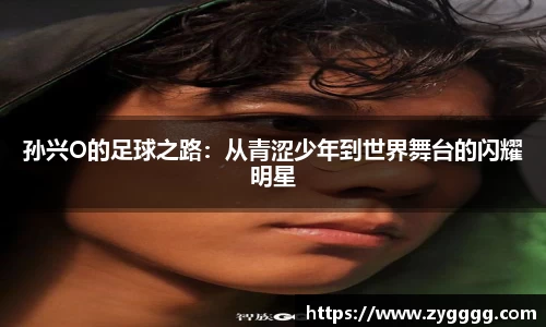 孙兴O的足球之路：从青涩少年到世界舞台的闪耀明星