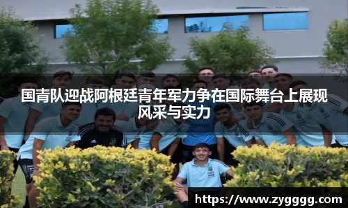 国青队迎战阿根廷青年军力争在国际舞台上展现风采与实力