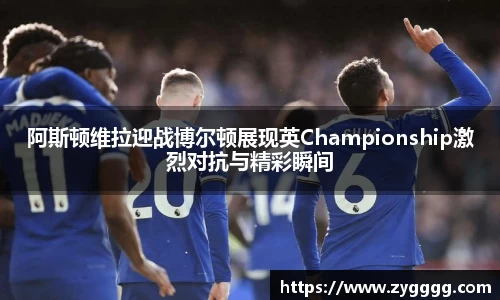 阿斯顿维拉迎战博尔顿展现英Championship激烈对抗与精彩瞬间