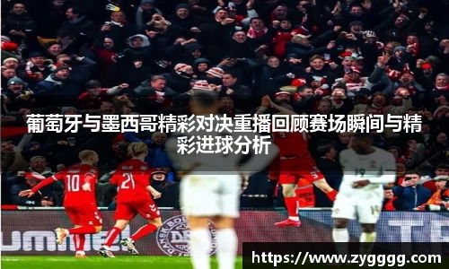 葡萄牙与墨西哥精彩对决重播回顾赛场瞬间与精彩进球分析