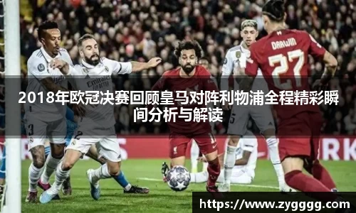 2018年欧冠决赛回顾皇马对阵利物浦全程精彩瞬间分析与解读