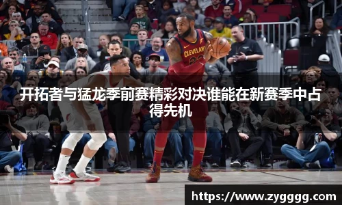 开拓者与猛龙季前赛精彩对决谁能在新赛季中占得先机